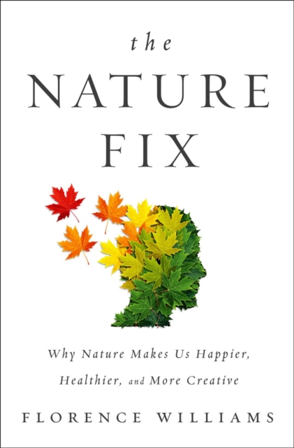 The Nature Fix : Why Nature Makes us Happier, Healthier, and More Creative, Hardback Book