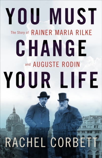 You Must Change Your Life : The Story of Rainer Maria Rilke and Auguste Rodin, Hardback Book
