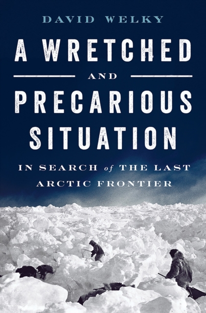 A Wretched and Precarious Situation : In Search of the Last Arctic Frontier, Hardback Book