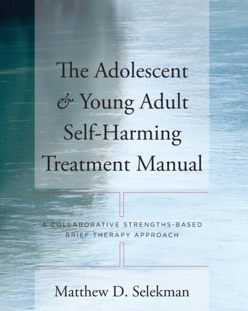 The Adolescent & Young Adult Self-Harming Treatment Manual : A Collaborative Strengths-Based Brief Therapy Approach, Paperback / softback Book