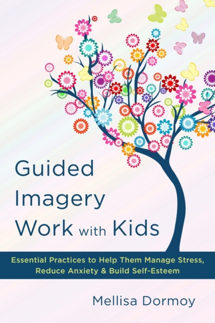 Guided Imagery Work with Kids : Essential Practices to Help Them Manage Stress, Reduce Anxiety & Build Self-Esteem, Hardback Book