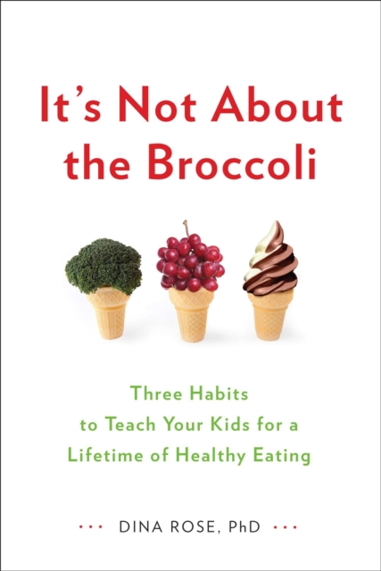 It's Not About the Broccoli : Three Habits to Teach Your Kids for a Lifetime of Healthy Eating, Paperback / softback Book