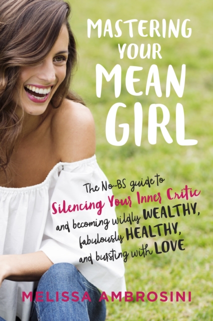 Mastering Your Mean Girl : The No-Bs Guide to Silencing Your Inner Critic and Becoming Wildly Wealthy, Fabulously Healthy, and Bursting with Love, Paperback / softback Book