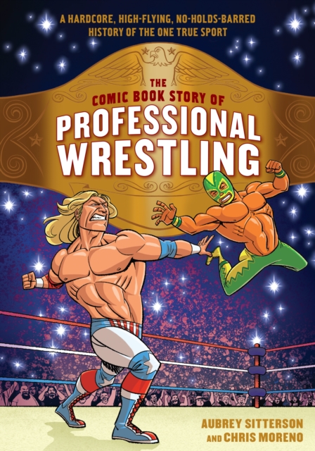 The Comic Book Story of Professional Wrestling : A Hardcore, High-Flying, No-Holds-Barred History of the One True Sport, Paperback / softback Book