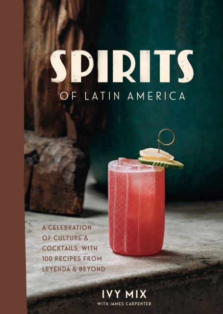 Spirits of Latin America : A Celebration of Culture and Cocktails, with 70 Recipes from Leyenda and Beyond, Hardback Book