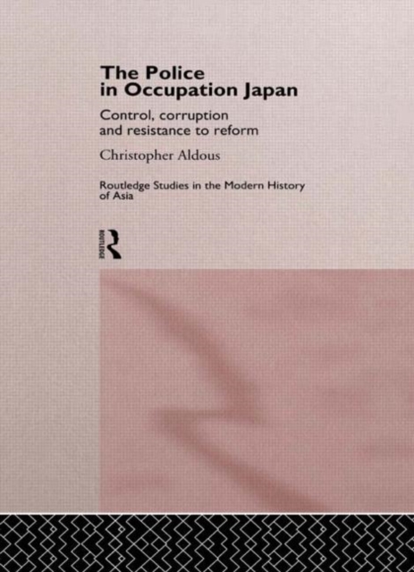 The Police In Occupation Japan : Control, Corruption and Resistance to Reform, Hardback Book