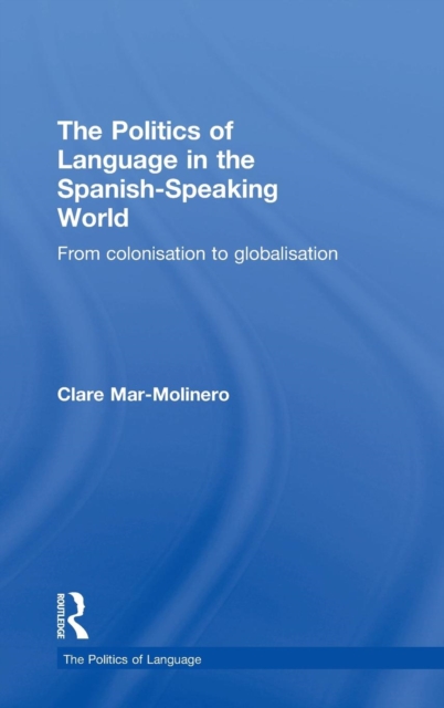 The Politics of Language in the Spanish-Speaking World : From Colonization to Globalization, Hardback Book