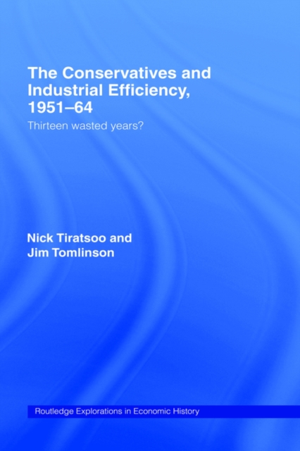 The Conservatives and Industrial Efficiency, 1951-1964 : Thirteen Wasted Years?, Hardback Book