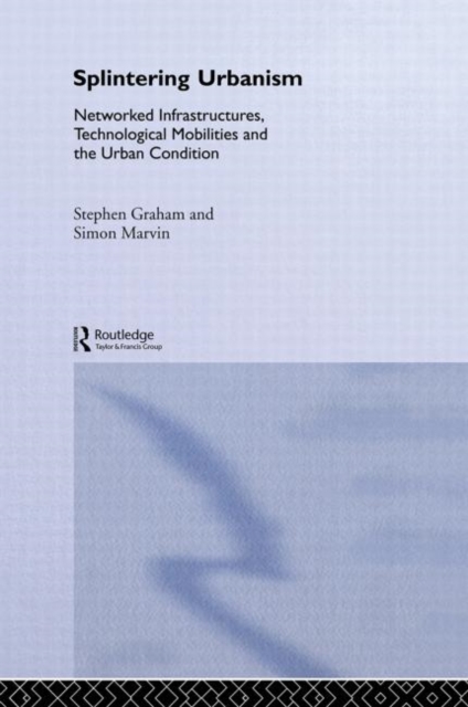 Splintering Urbanism : Networked Infrastructures, Technological Mobilities and the Urban Condition, Hardback Book