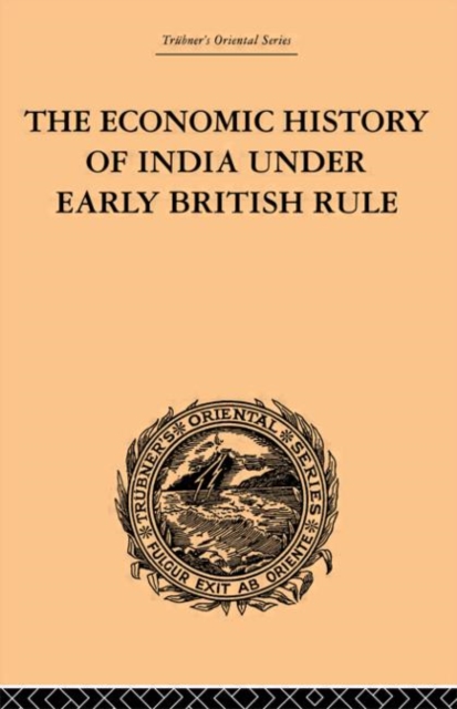 The Economic History of India Under Early British Rule : From the Rise of the British Power in 1757 to the Accession of Queen Victoria in 1837, Hardback Book