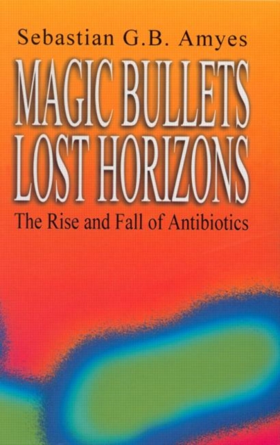 Magic Bullets, Lost Horizons : The Rise and Fall of Antibiotics, Hardback Book