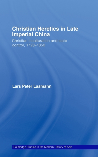 Christian Heretics in Late Imperial China : Christian Inculturation and State Control, 1720-1850, Hardback Book