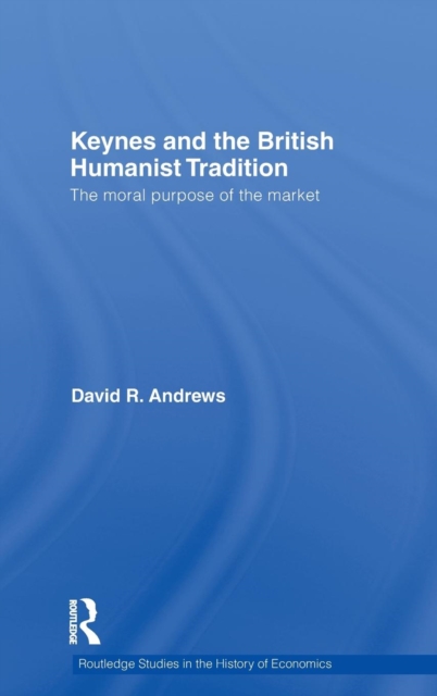 Keynes and the British Humanist Tradition : The Moral Purpose of the Market, Hardback Book