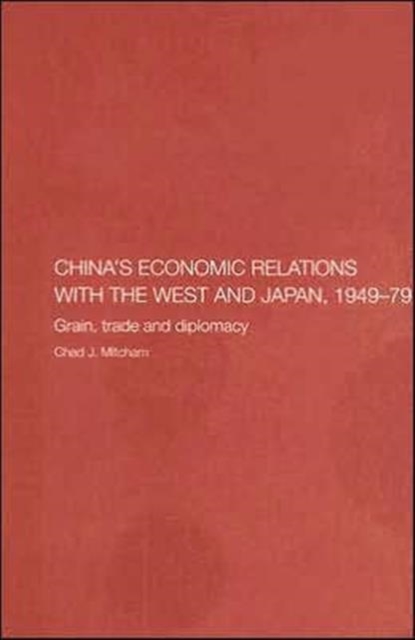 China's Economic Relations with the West and Japan, 1949-1979 : Grain, Trade and Diplomacy, Hardback Book