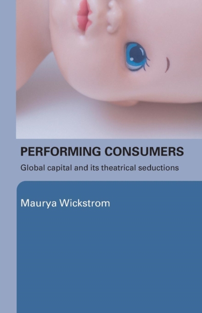 Performing Consumers : Global Capital and its Theatrical Seductions, Paperback / softback Book