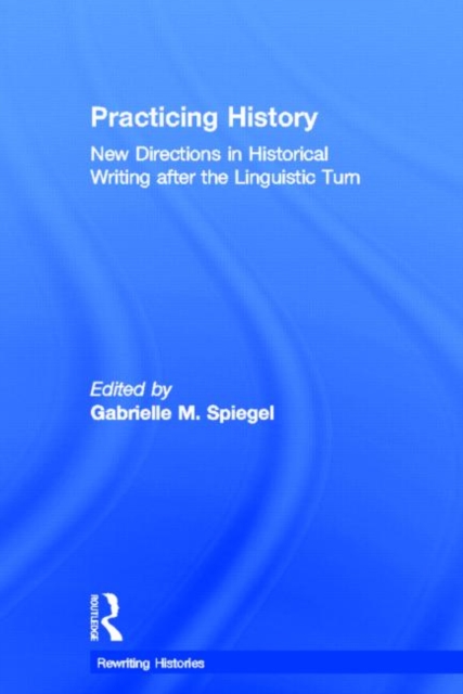 Practicing History : New Directions in Historical Writing after the Linguistic Turn, Hardback Book