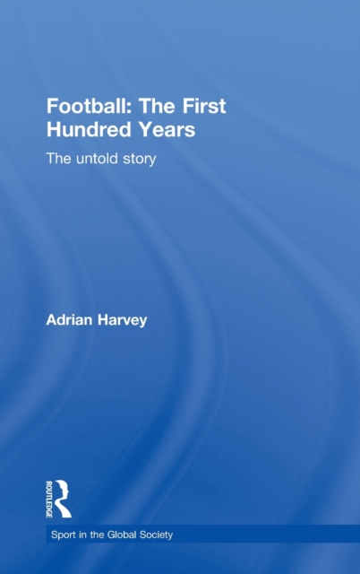 Football: The First Hundred Years : The Untold Story, Hardback Book