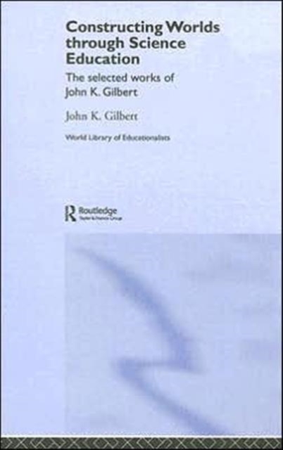 Constructing Worlds through Science Education : The Selected Works of John K. Gilbert, Hardback Book