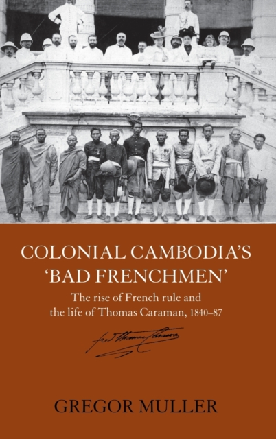 Colonial Cambodia's 'Bad Frenchmen' : The rise of French rule and the life of Thomas Caraman, 1840-87, Hardback Book