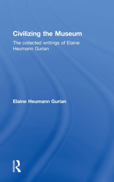 Civilizing the Museum : The Collected Writings of Elaine Heumann Gurian, Hardback Book