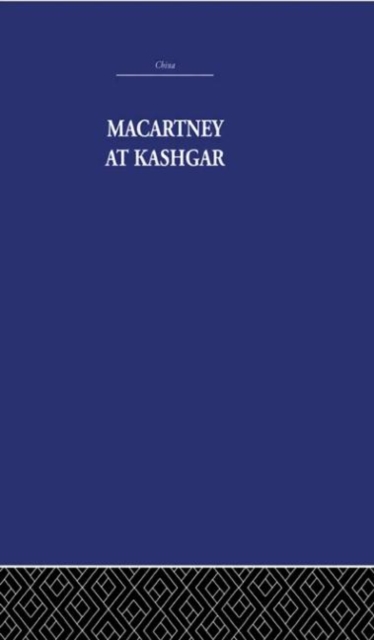 Macartney at Kashgar : New Light on British, Chinese and Russian Activities in Sinkiang, 1890-1918, Hardback Book