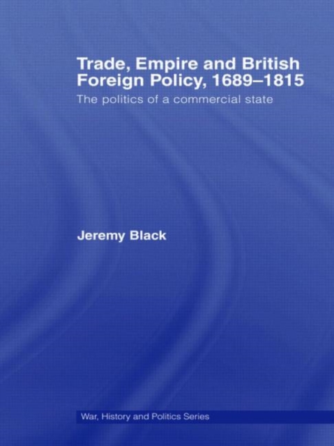 Trade, Empire and British Foreign Policy, 1689-1815 : Politics of a Commercial State, Hardback Book