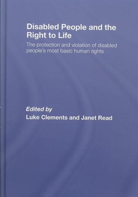 Disabled People and the Right to Life : The Protection and Violation of Disabled People’s Most Basic Human Rights, Hardback Book