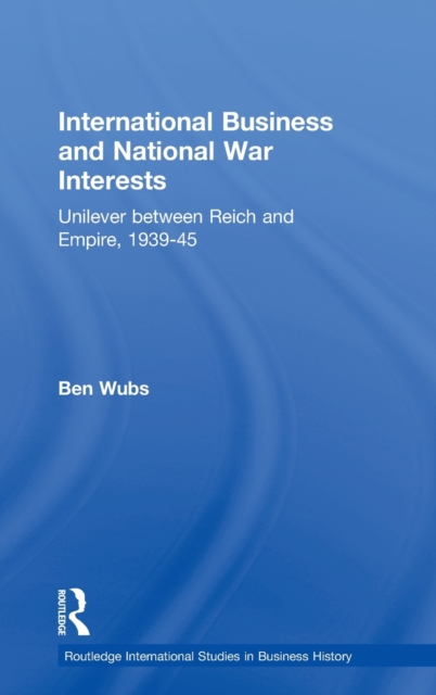 International Business and National War Interests : Unilever between Reich and empire, 1939-45, Hardback Book