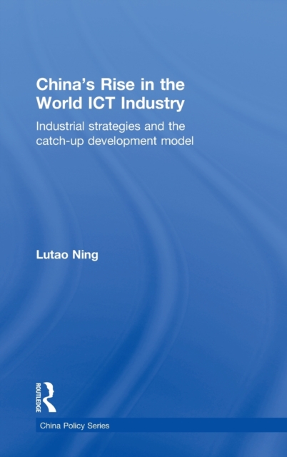 China's Rise in the World ICT Industry : Industrial Strategies and the Catch-Up Development Model, Hardback Book