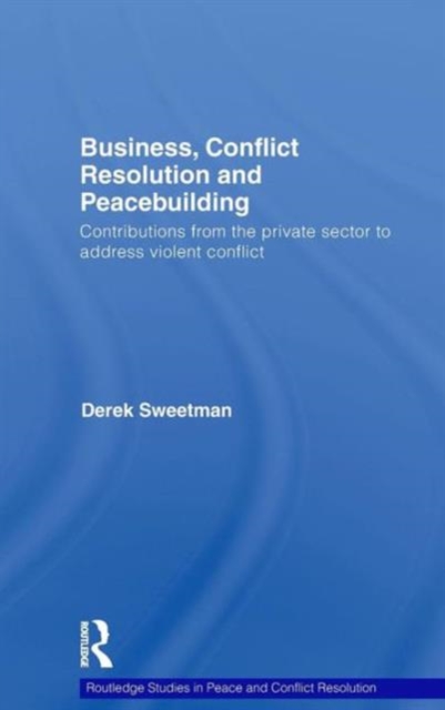 Business, Conflict Resolution and Peacebuilding : Contributions from the private sector to address violent conflict, Hardback Book