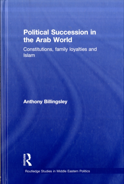 Political Succession in the Arab World : Constitutions, Family Loyalties and Islam, Hardback Book