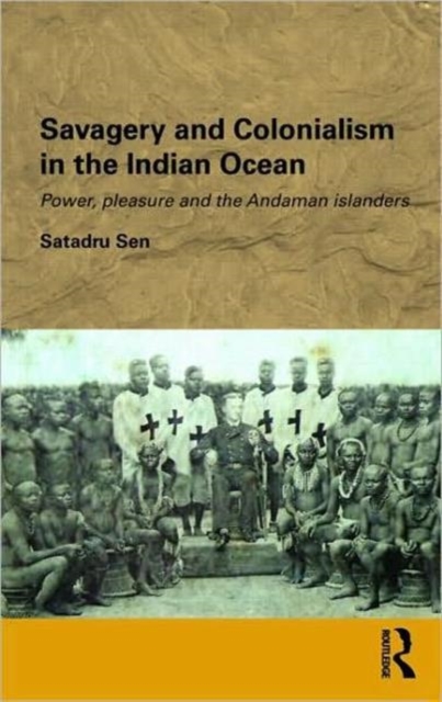 Savagery and Colonialism in the Indian Ocean : Power, Pleasure and the Andaman Islanders, Hardback Book
