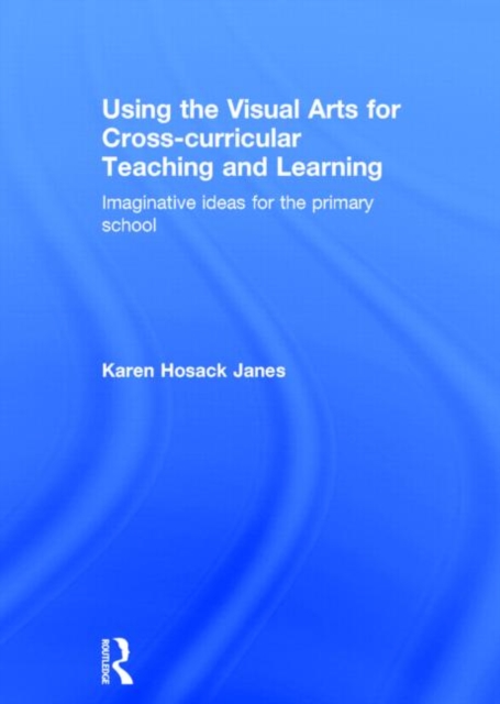 Using the Visual Arts for Cross-curricular Teaching and Learning : Imaginative ideas for the primary school, Hardback Book