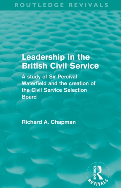 Leadership in the British Civil Service (Routledge Revivals) : A study of Sir Percival Waterfield and the creation of the Civil Service Selection Board, Paperback / softback Book