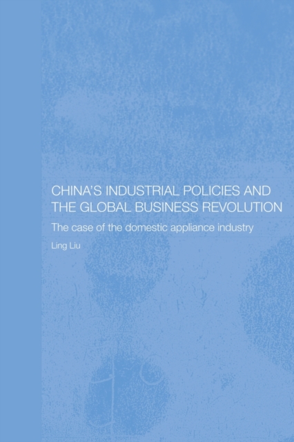 China's Industrial Policies and the Global Business Revolution : The Case of the Domestic Appliance Industry, Paperback / softback Book