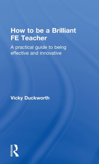 How to be a Brilliant FE Teacher : A practical guide to being effective and innovative, Hardback Book