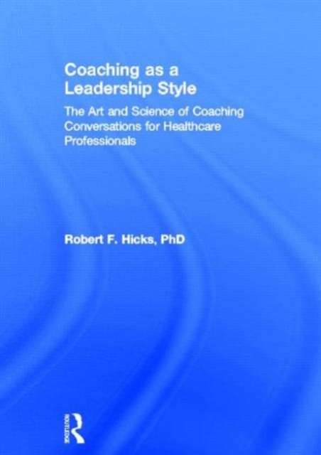Coaching as a Leadership Style : The Art and Science of Coaching Conversations for Healthcare Professionals, Hardback Book