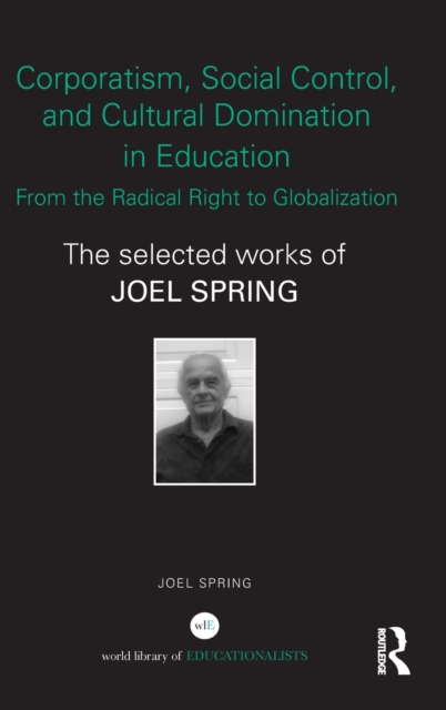 Corporatism, Social Control, and Cultural Domination in Education: From the Radical Right to Globalization : The Selected Works of Joel Spring, Hardback Book