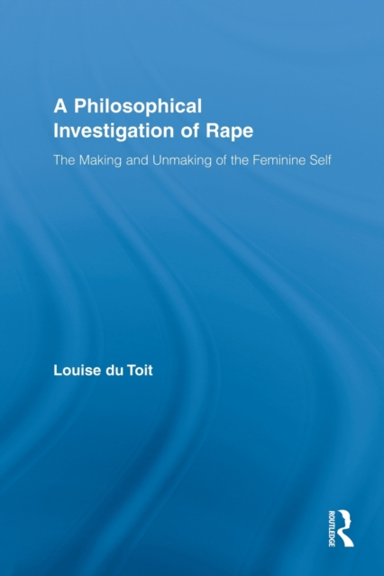 A Philosophical Investigation of Rape : The Making and Unmaking of the Feminine Self, Paperback / softback Book