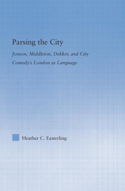 Parsing the City : Jonson, Middleton, Dekker, and City Comedy's London as Language, Paperback / softback Book