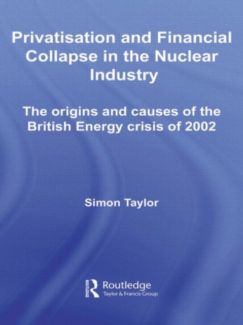 Privatisation and Financial Collapse in the Nuclear Industry : The Origins and Causes of the British Energy Crisis of 2002, Paperback / softback Book