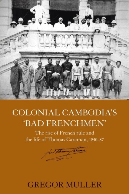 Colonial Cambodia's 'Bad Frenchmen' : The rise of French rule and the life of Thomas Caraman, 1840-87, Paperback / softback Book