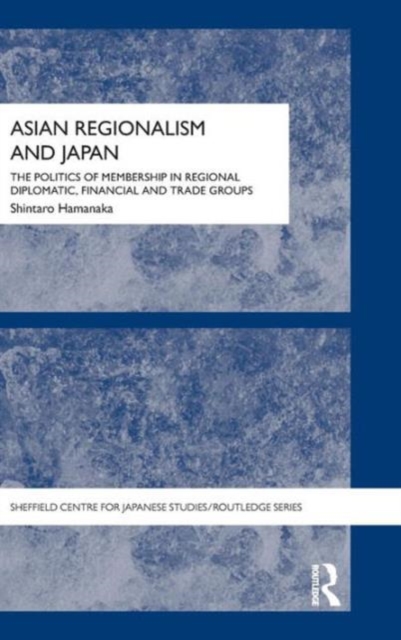 Asian Regionalism and Japan : The Politics of Membership in Regional Diplomatic, Financial and Trade Groups, Hardback Book