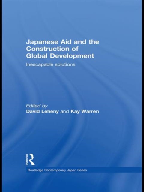 Japanese Aid and the Construction of Global Development : Inescapable Solutions, Hardback Book