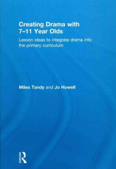 Creating Drama with 7-11 Year Olds : Lesson Ideas to Integrate Drama into the Primary Curriculum, Hardback Book