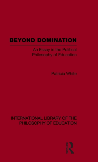 Beyond Domination (International Library of the Philosophy of Education Volume 23) : An Essay in the Political Philosophy of Education, Hardback Book