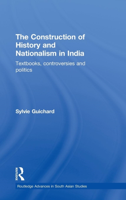 The Construction of History and Nationalism in India : Textbooks, Controversies and Politics, Hardback Book