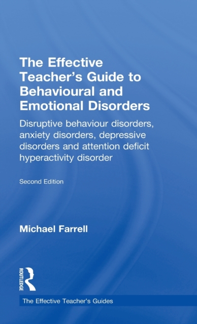 The Effective Teacher's Guide to Behavioural and Emotional Disorders : Disruptive Behaviour Disorders, Anxiety Disorders, Depressive Disorders, and Attention Deficit Hyperactivity Disorder, Hardback Book
