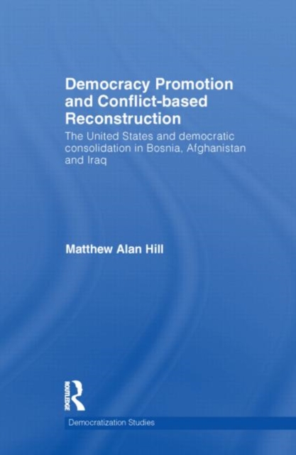 Democracy Promotion and Conflict-Based Reconstruction : The United States & Democratic Consolidation in Bosnia, Afghanistan & Iraq, Hardback Book