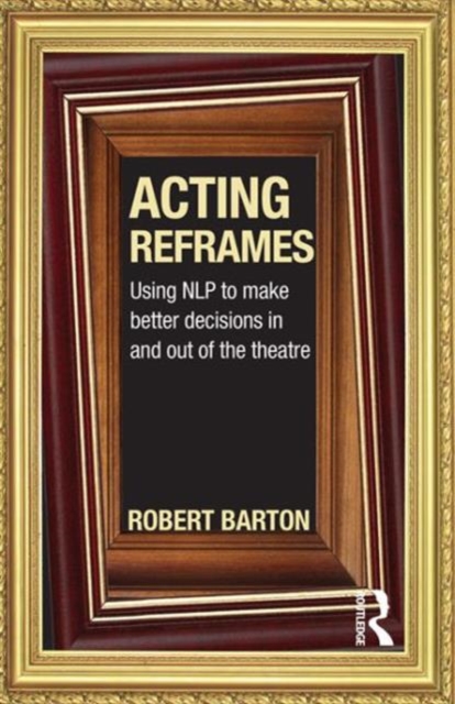Acting Reframes : Using NLP to Make Better Decisions In and Out of the Theatre, Hardback Book